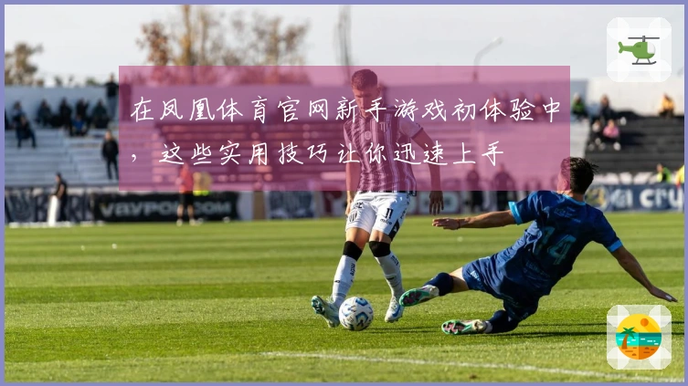 在凤凰体育官网新手游戏初体验中，这些实用技巧让你迅速上手