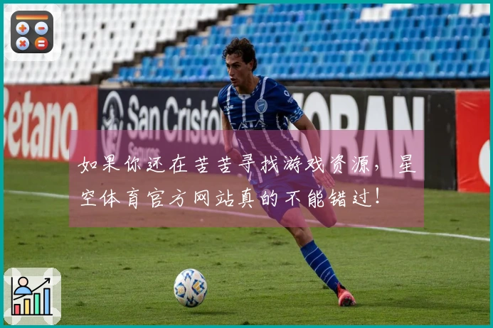 如果你还在苦苦寻找游戏资源，星空体育官方网站真的不能错过！