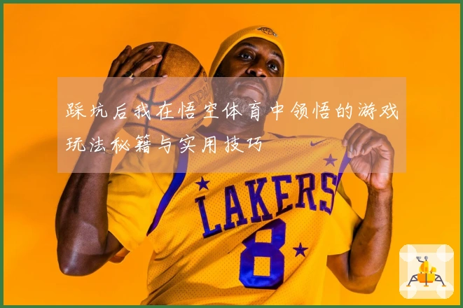 踩坑后我在悟空体育中领悟的游戏玩法秘籍与实用技巧
