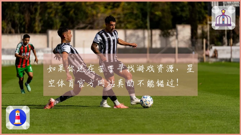 如果你还在苦苦寻找游戏资源，星空体育官方网站真的不能错过！