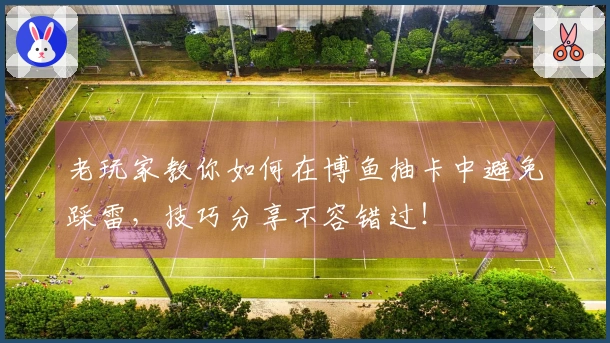 老玩家教你如何在博鱼抽卡中避免踩雷，技巧分享不容错过！