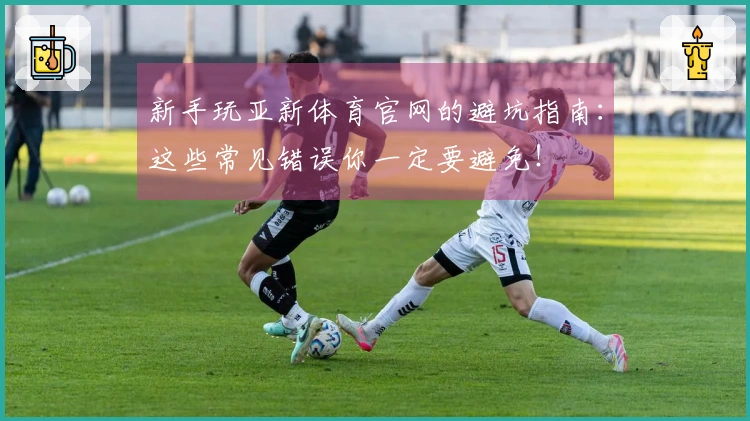 新手玩亚新体育官网的避坑指南：这些常见错误你一定要避免！