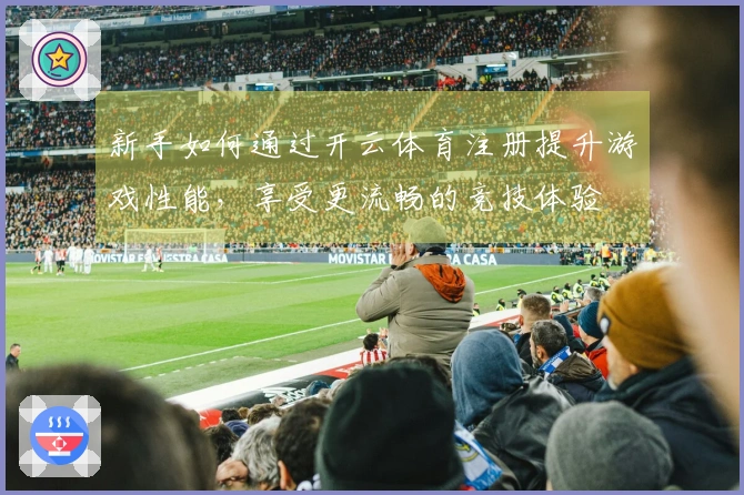 新手如何通过开云体育注册提升游戏性能,享受更流畅的竞技体验