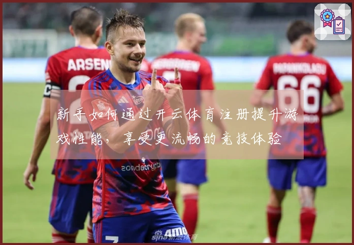 新手如何通过开云体育注册提升游戏性能，享受更流畅的竞技体验