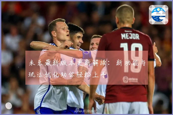 米乐最新版本更新解读：新功能与玩法优化助你轻松上手
