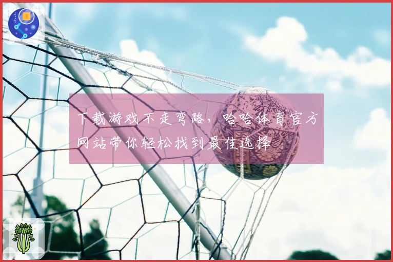下载游戏不走弯路，哈哈体育官方网站带你轻松找到最佳选择