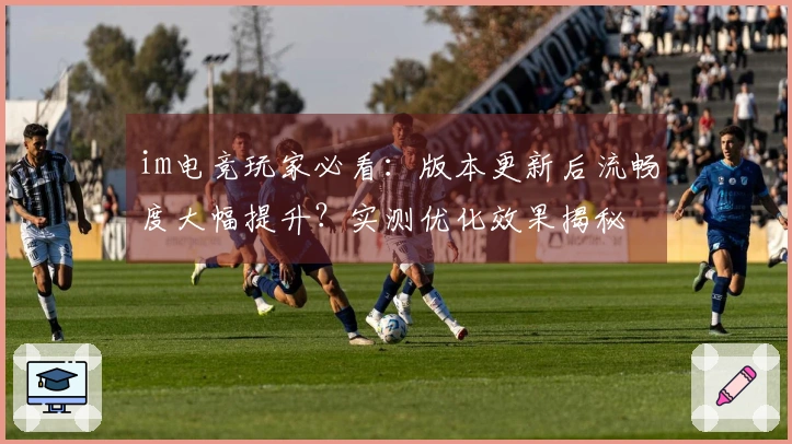 im电竞玩家必看：版本更新后流畅度大幅提升？实测优化效果揭秘