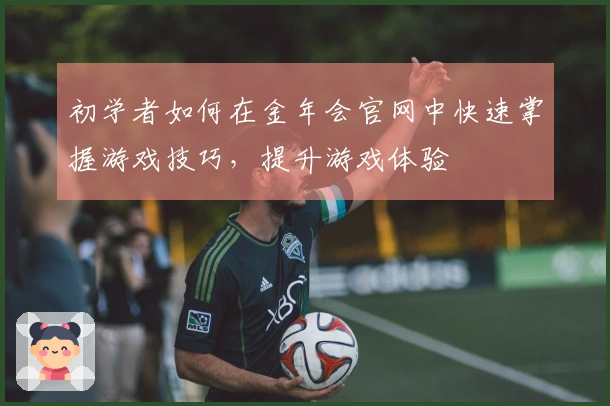 初学者如何在金年会官网中快速掌握游戏技巧，提升游戏体验