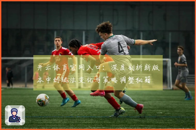 开云体育官网入口：深度剖析新版本中的玩法变化与策略调整秘籍