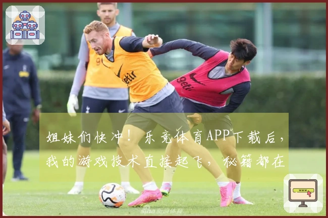姐妹们快冲！乐竞体育APP下载后，我的游戏技术直接起飞，秘籍都在这儿！