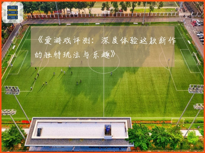 《爱游戏评测：深度体验这款新作的独特玩法与乐趣》