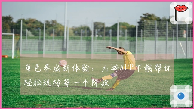 角色养成新体验，九游APP下载帮你轻松玩转每一个阶段