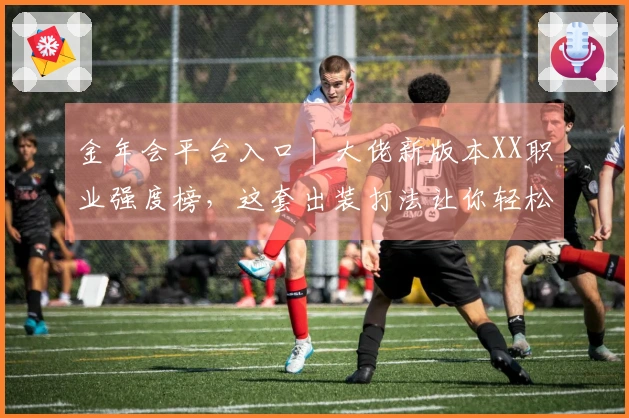 金年会平台入口丨大佬新版本XX职业强度榜，这套出装打法让你轻松拿捏！