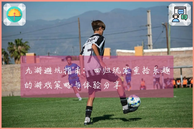 九游避坑指南：回归玩家重拾乐趣的游戏策略与体验分享