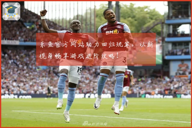 乐鱼官方网站助力回归玩家，以新视角畅享游戏进阶攻略！