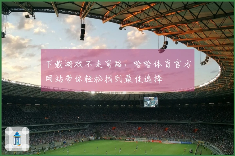 下载游戏不走弯路，哈哈体育官方网站带你轻松找到最佳选择