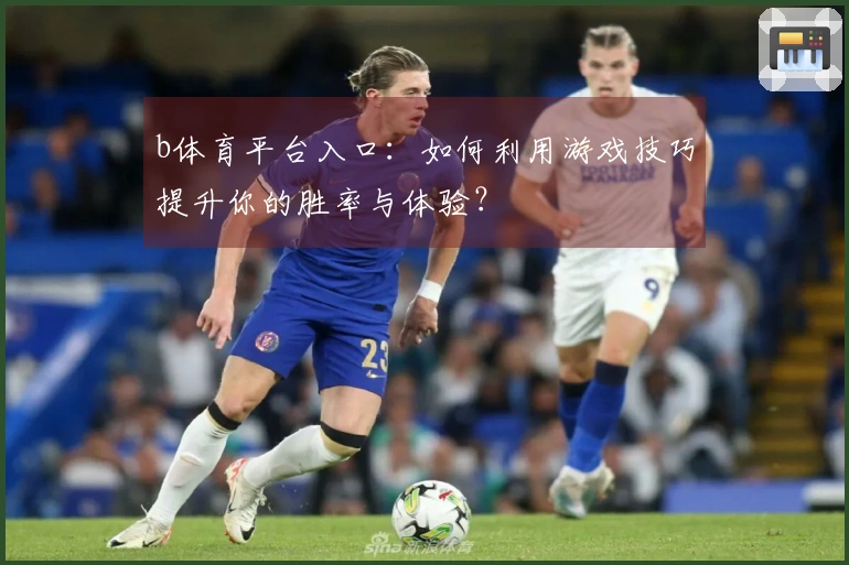 b体育平台入口：如何利用游戏技巧提升你的胜率与体验？