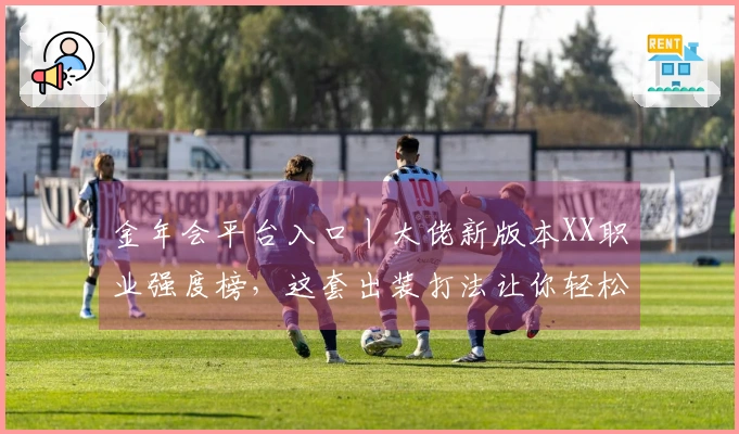 金年会平台入口丨大佬新版本XX职业强度榜，这套出装打法让你轻松拿捏！