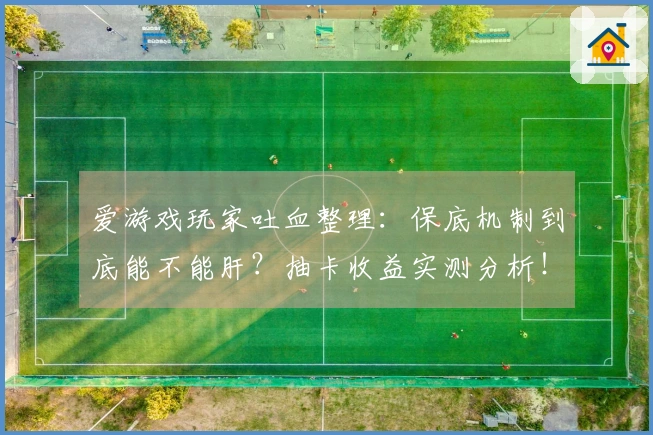 爱游戏玩家吐血整理：保底机制到底能不能肝？抽卡收益实测分析！