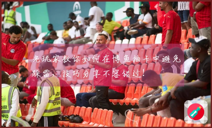 老玩家教你如何在博鱼抽卡中避免踩雷，技巧分享不容错过！