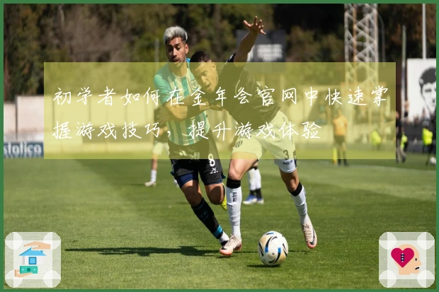 初学者如何在金年会官网中快速掌握游戏技巧，提升游戏体验
