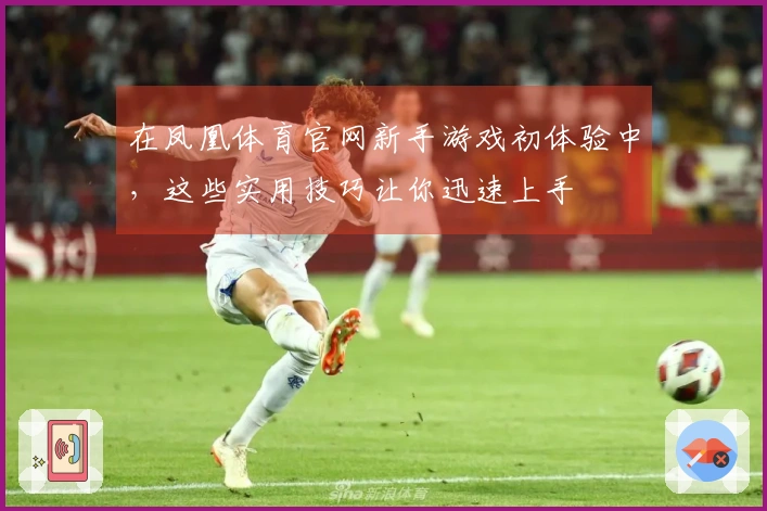 在凤凰体育官网新手游戏初体验中，这些实用技巧让你迅速上手