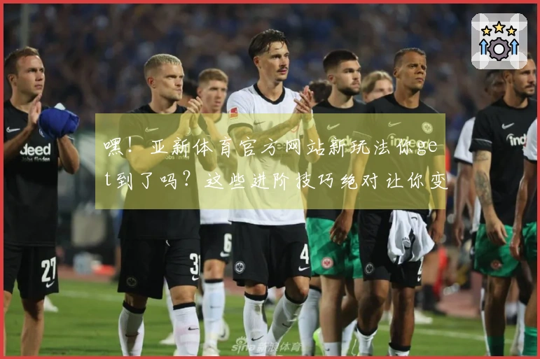 嘿！亚新体育官方网站新玩法你get到了吗？这些进阶技巧绝对让你变身大神！