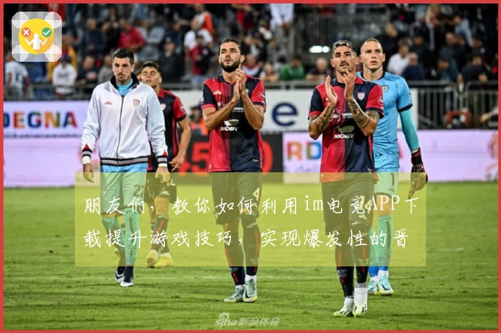 朋友们，教你如何利用im电竞APP下载提升游戏技巧，实现爆发性的晋级！