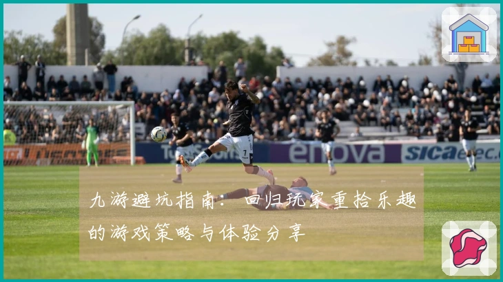 九游避坑指南：回归玩家重拾乐趣的游戏策略与体验分享