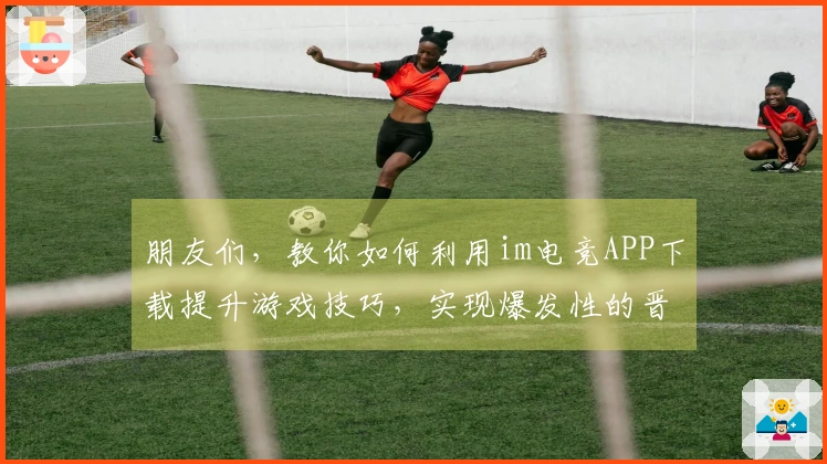 朋友们，教你如何利用im电竞APP下载提升游戏技巧，实现爆发性的晋级！