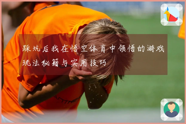 踩坑后我在悟空体育中领悟的游戏玩法秘籍与实用技巧