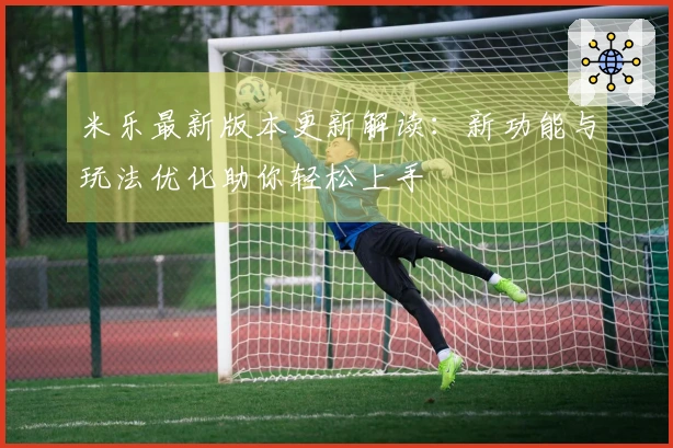 米乐最新版本更新解读：新功能与玩法优化助你轻松上手
