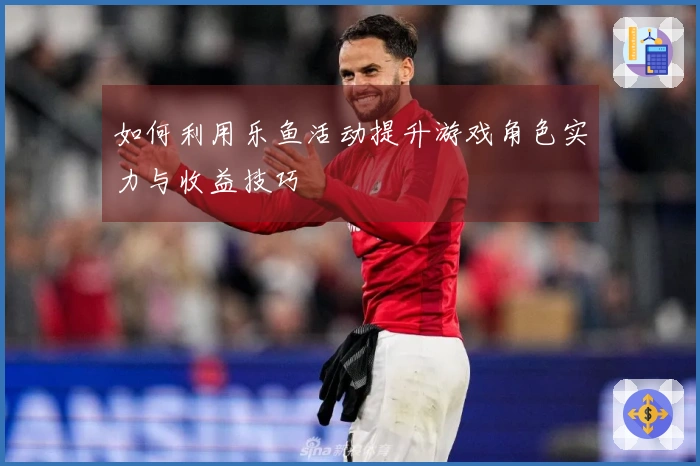 如何利用乐鱼活动提升游戏角色实力与收益技巧