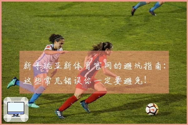 新手玩亚新体育官网的避坑指南：这些常见错误你一定要避免！