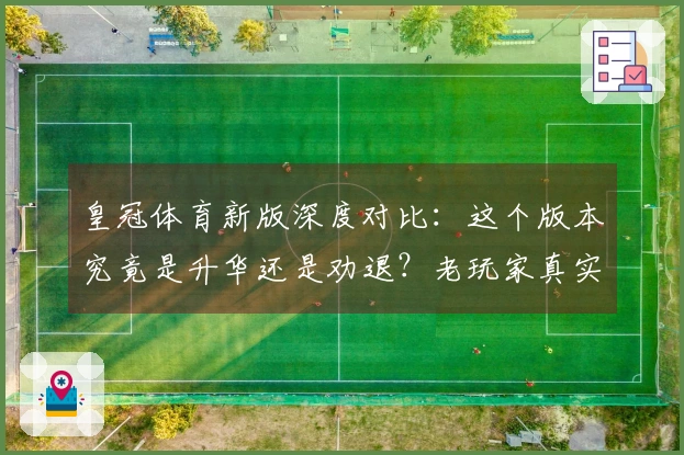 皇冠体育新版深度对比：这个版本究竟是升华还是劝退？老玩家真实体验分享