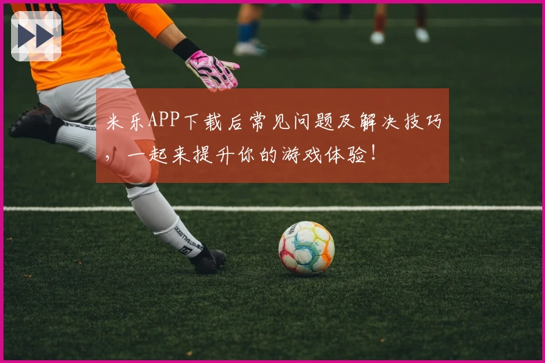 米乐APP下载后常见问题及解决技巧，一起来提升你的游戏体验！